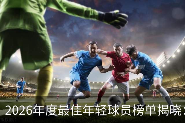 2026年度最佳年轻球员榜单揭晓：亚马尔、库巴西和扎伊尔-埃梅里领衔前列